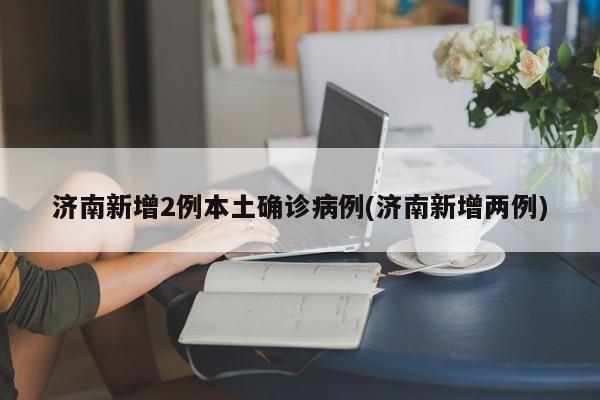 济南新增2例本土确诊病例(济南新增两例)