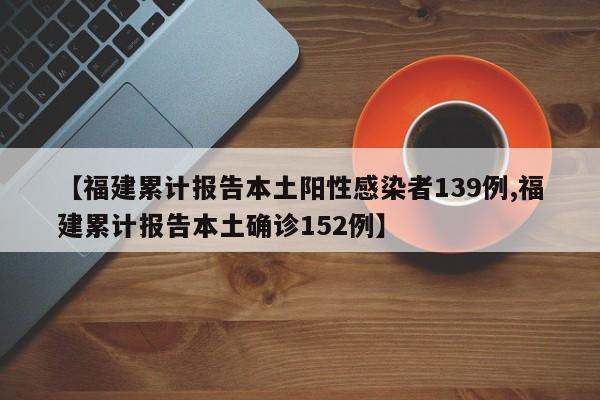 【福建累计报告本土阳性感染者139例,福建累计报告本土确诊152例】
