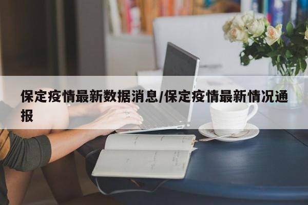 保定疫情最新数据消息/保定疫情最新情况通报
