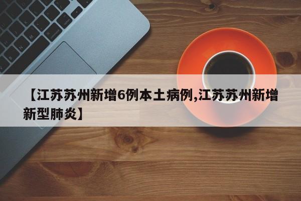 【江苏苏州新增6例本土病例,江苏苏州新增新型肺炎】