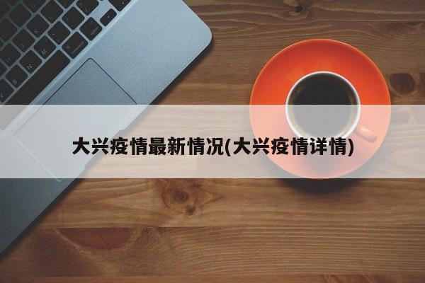 大兴疫情最新情况(大兴疫情详情)