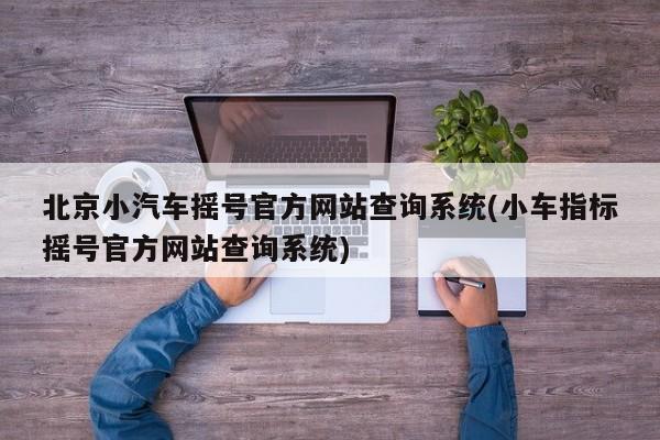 北京小汽车摇号官方网站查询系统(小车指标摇号官方网站查询系统)