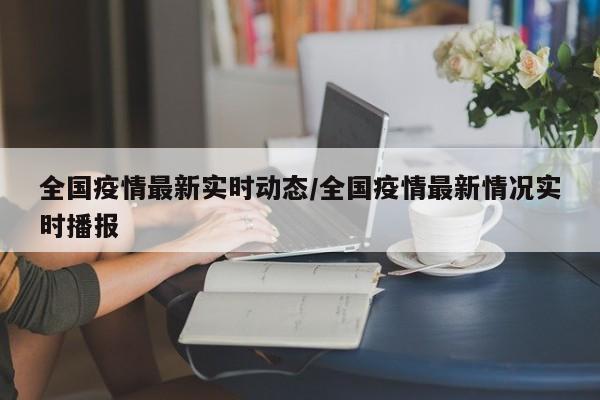 全国疫情最新实时动态/全国疫情最新情况实时播报