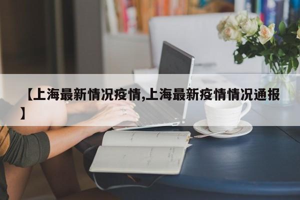 【上海最新情况疫情,上海最新疫情情况通报】