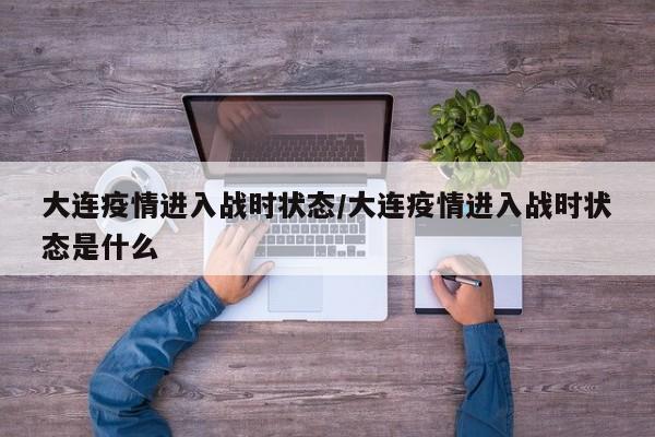 大连疫情进入战时状态/大连疫情进入战时状态是什么