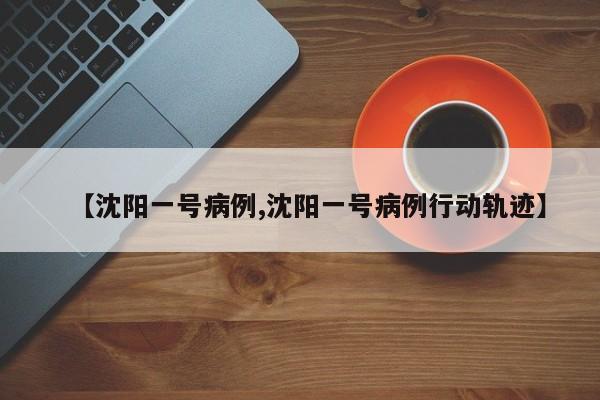 【沈阳一号病例,沈阳一号病例行动轨迹】