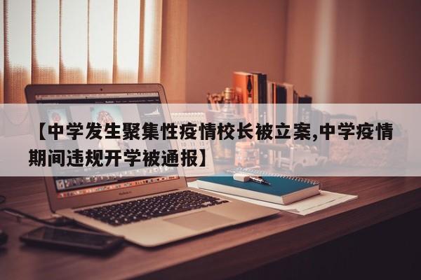 【中学发生聚集性疫情校长被立案,中学疫情期间违规开学被通报】