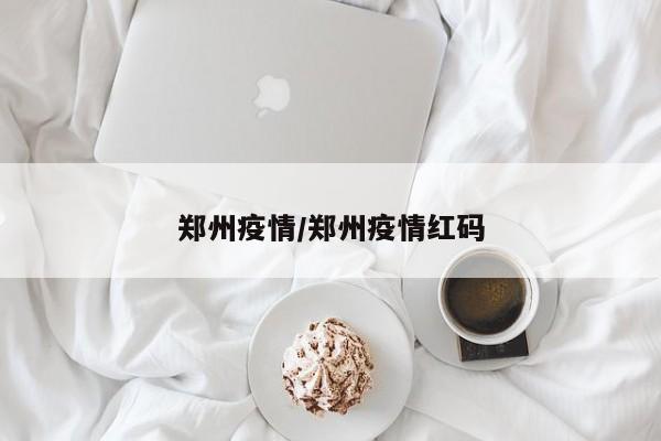 郑州疫情/郑州疫情红码