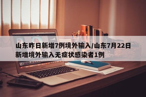 山东昨日新增7例境外输入/山东7月22日新增境外输入无症状感染者1例
