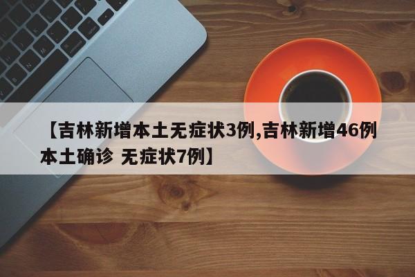 【吉林新增本土无症状3例,吉林新增46例本土确诊 无症状7例】