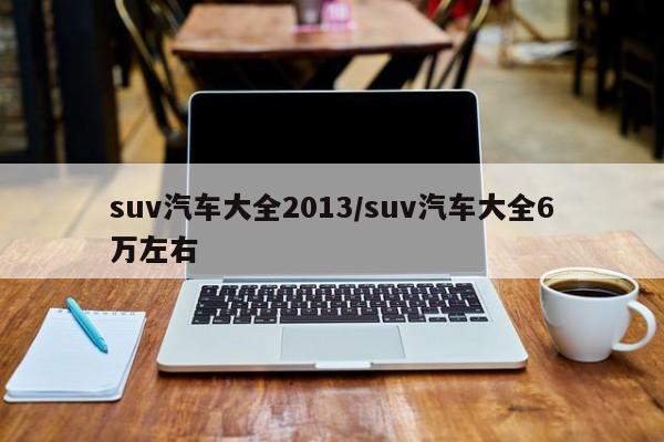 suv汽车大全2013/suv汽车大全6万左右