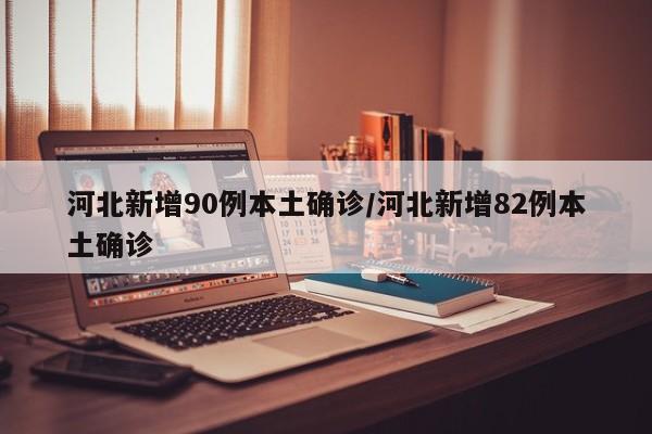 河北新增90例本土确诊/河北新增82例本土确诊