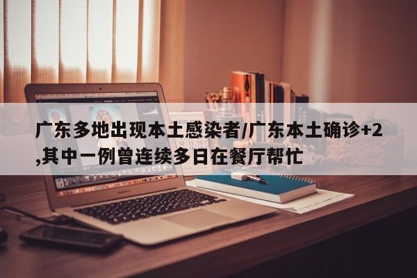广东多地出现本土感染者/广东本土确诊+2,其中一例曾连续多日在餐厅帮忙