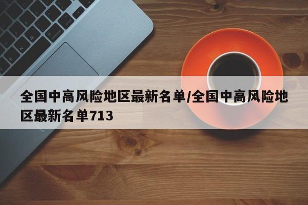 全国中高风险地区最新名单/全国中高风险地区最新名单713