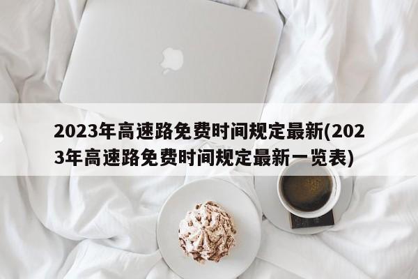2023年高速路免费时间规定最新(2023年高速路免费时间规定最新一览表)