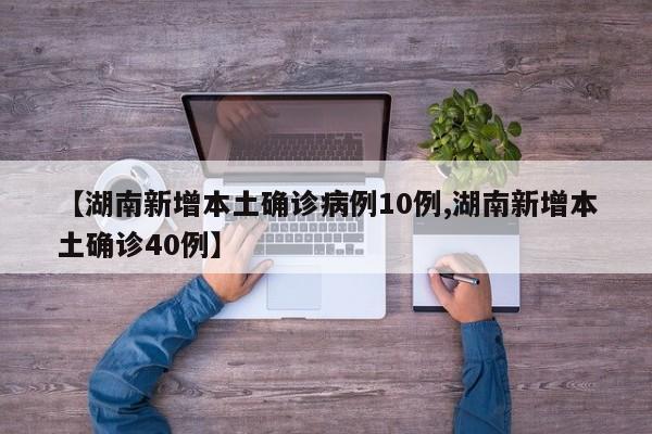 【湖南新增本土确诊病例10例,湖南新增本土确诊40例】