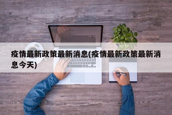 疫情最新政策最新消息(疫情最新政策最新消息今天)