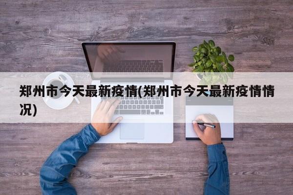 郑州市今天最新疫情(郑州市今天最新疫情情况)