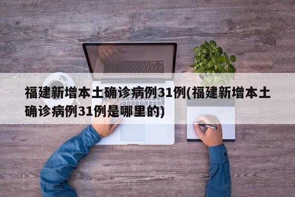 福建新增本土确诊病例31例(福建新增本土确诊病例31例是哪里的)