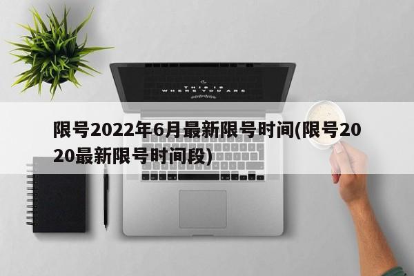 限号2022年6月最新限号时间(限号2020最新限号时间段)