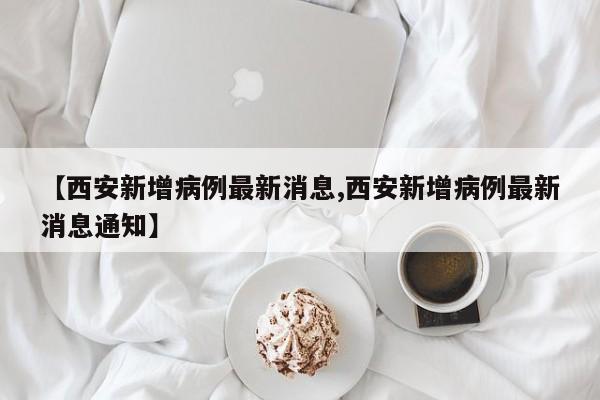 【西安新增病例最新消息,西安新增病例最新消息通知】