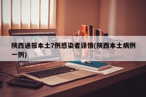 陕西通报本土7例感染者详情(陕西本土病例一例)