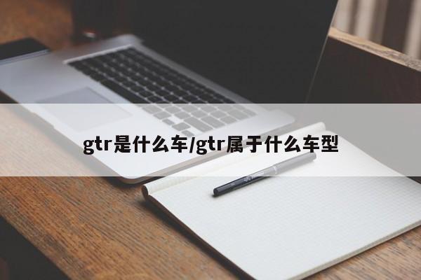 gtr是什么车/gtr属于什么车型