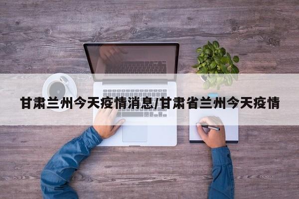 甘肃兰州今天疫情消息/甘肃省兰州今天疫情