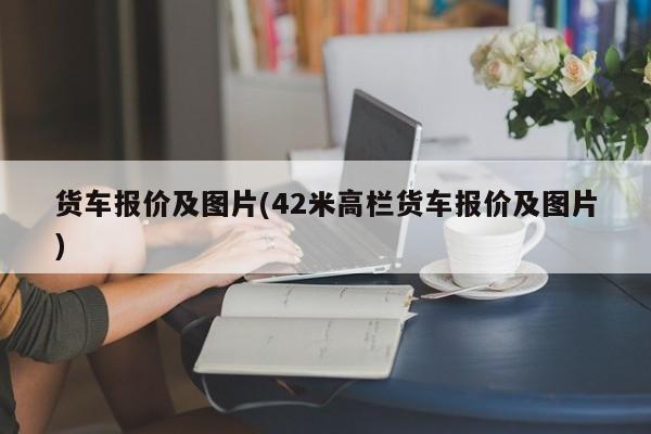 货车报价及图片(42米高栏货车报价及图片)