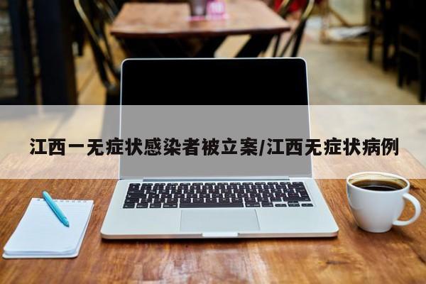 江西一无症状感染者被立案/江西无症状病例