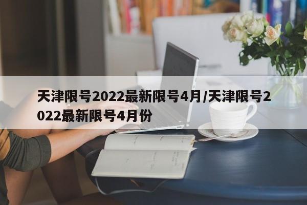 天津限号2022最新限号4月/天津限号2022最新限号4月份