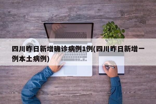 四川昨日新增确诊病例1例(四川昨日新增一例本土病例)