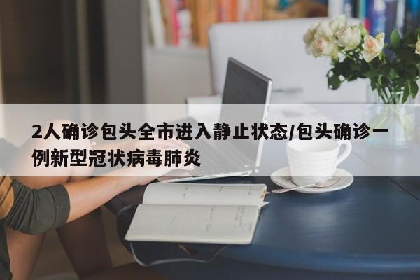 2人确诊包头全市进入静止状态/包头确诊一例新型冠状病毒肺炎