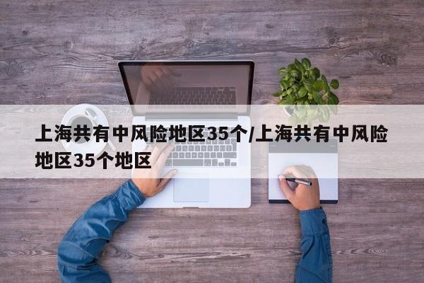 上海共有中风险地区35个/上海共有中风险地区35个地区