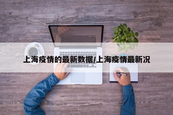 上海疫情的最新数据/上海疫情最新况