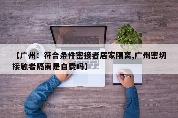【广州：符合条件密接者居家隔离,广州密切接触者隔离是自费吗】