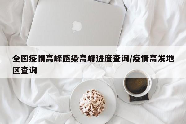 全国疫情高峰感染高峰进度查询/疫情高发地区查询