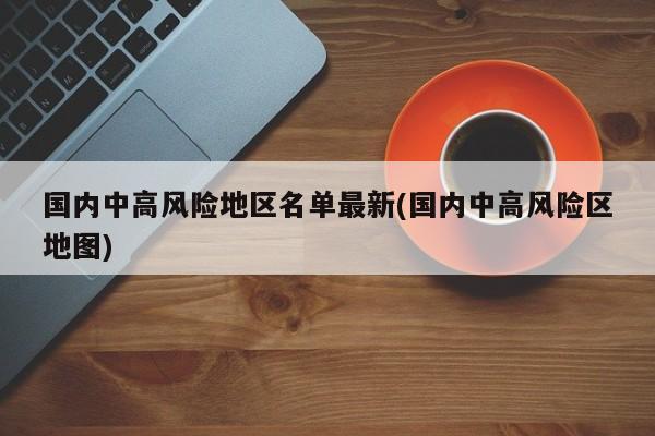 国内中高风险地区名单最新(国内中高风险区地图)