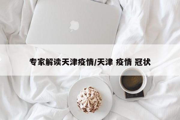 专家解读天津疫情/天津 疫情 冠状