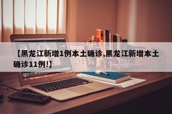 【黑龙江新增1例本土确诊,黑龙江新增本土确诊11例!】