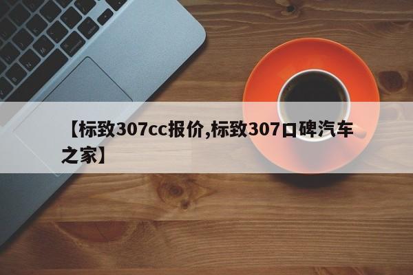 【标致307cc报价,标致307口碑汽车之家】