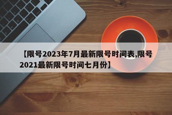 【限号2023年7月最新限号时间表,限号2021最新限号时间七月份】