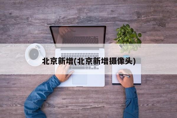 北京新增(北京新增摄像头)
