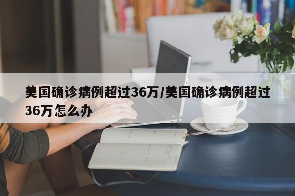 美国确诊病例超过36万/美国确诊病例超过36万怎么办