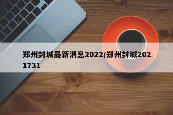 郑州封城最新消息2022/郑州封城2021731