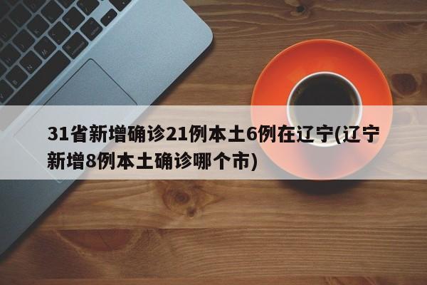 31省新增确诊21例本土6例在辽宁(辽宁新增8例本土确诊哪个市)