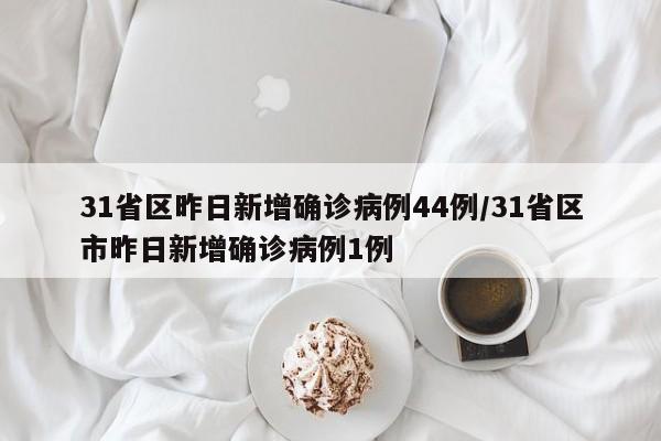 31省区昨日新增确诊病例44例/31省区市昨日新增确诊病例1例