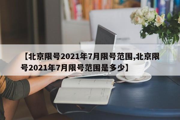 【北京限号2021年7月限号范围,北京限号2021年7月限号范围是多少】