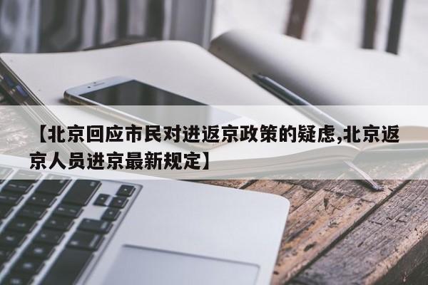 【北京回应市民对进返京政策的疑虑,北京返京人员进京最新规定】