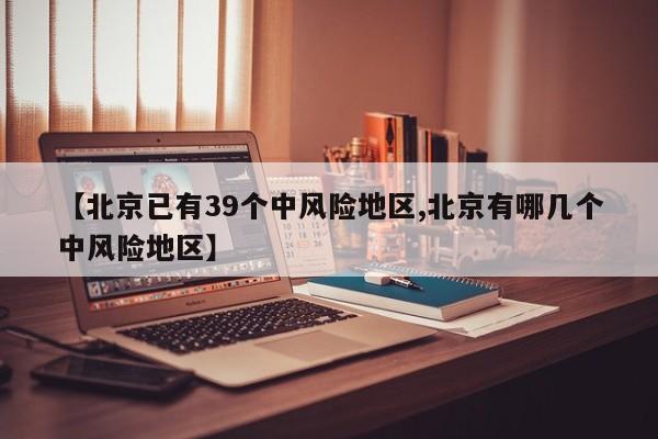 【北京已有39个中风险地区,北京有哪几个中风险地区】
